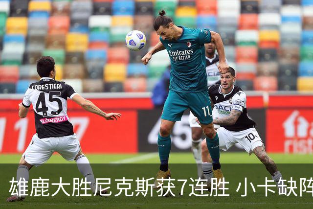 雄鹿大胜尼克斯获7连胜 小卡缺阵快船惨负绿军